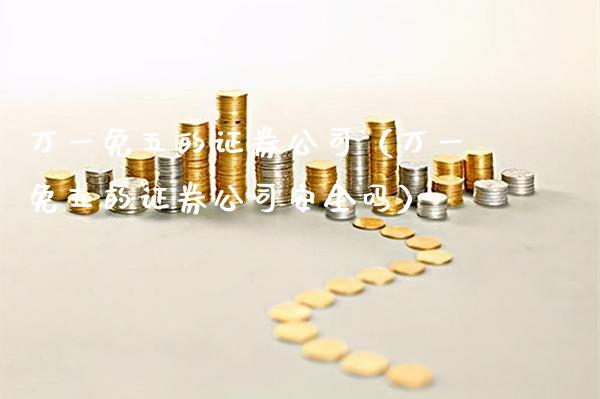 万一免五的证券公司（万一免五的证券公司安全吗） (https://www.njaxzs.com/) 期货直播间 第1张