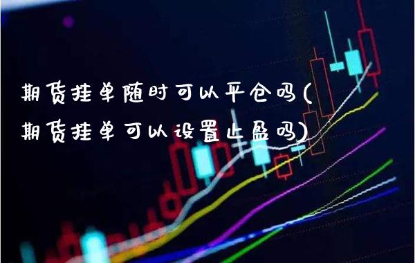 期货挂单随时可以平仓吗(期货挂单可以设置止盈吗) (https://www.njaxzs.com/) 黄金期货 第1张