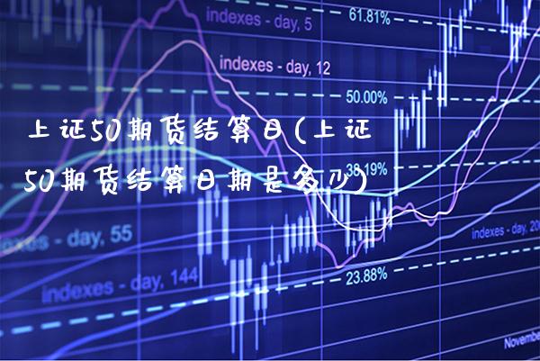 上证50期货结算日(上证50期货结算日期是多少) (https://www.njaxzs.com/) 期货直播间 第1张