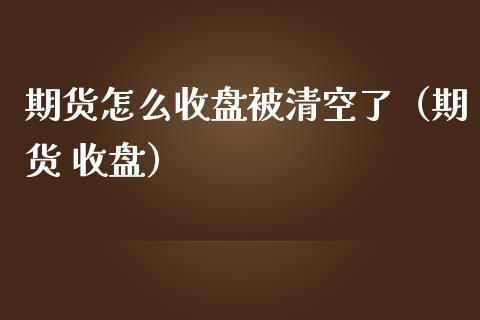 期货怎么收盘被清空了（期货 收盘） (https://www.njaxzs.com/) 期货直播间 第1张