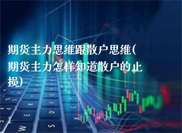 期货主力思维跟散户思维(期货主力怎样知道散户的止损) 内盘期货 第1张-爱新财经 期货主力思维跟散户思维(期货主力怎样知道散户的止损) (https://www.njaxzs.com/) 内盘期货 第1张