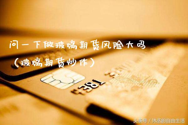 问一下做玻璃期货风险大吗（玻璃期货炒作） (https://www.njaxzs.com/) 原油期货 第1张