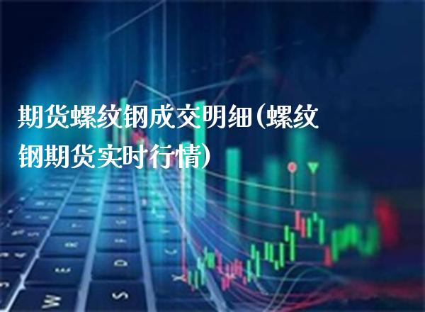 期货螺纹钢成交明细(螺纹钢期货实时行情) (https://www.njaxzs.com/) 原油期货 第1张