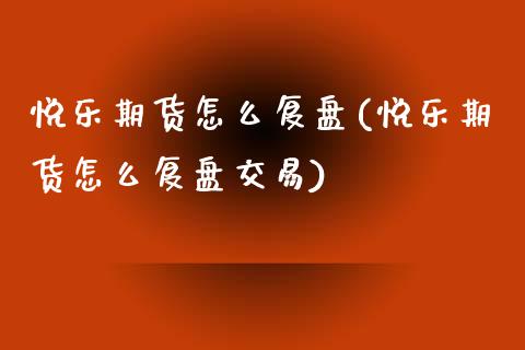 悦乐期货怎么复盘(悦乐期货怎么复盘交易) (https://www.njaxzs.com/) 期货直播间 第1张