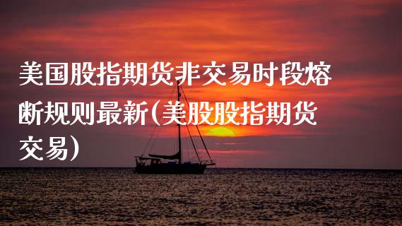 美国股指期货非交易时段熔断规则最新(美股股指期货交易) (https://www.njaxzs.com/) 内盘期货 第1张