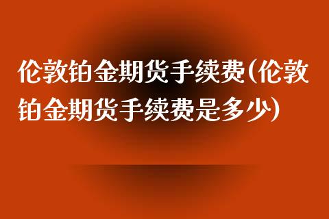 伦敦铂金期货手续费(伦敦铂金期货手续费是多少) (https://www.njaxzs.com/) 期货直播间 第1张