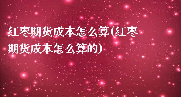 红枣期货成本怎么算(红枣期货成本怎么算的) (https://www.njaxzs.com/) 期货直播间 第1张