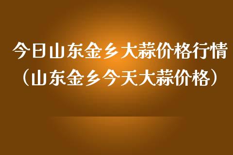 今日山东金乡大蒜行情（山东金乡今天大蒜） (https://www.njaxzs.com/) 黄金期货 第1张