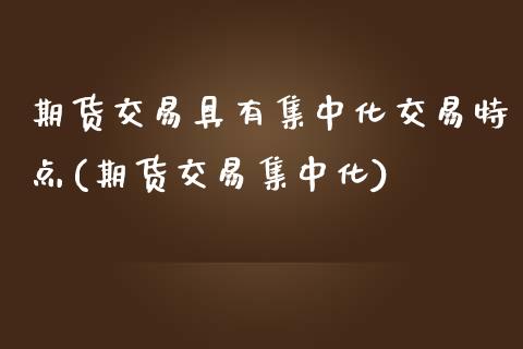 期货交易具有集中化交易特点(期货交易集中化) (https://www.njaxzs.com/) 期货开户 第1张