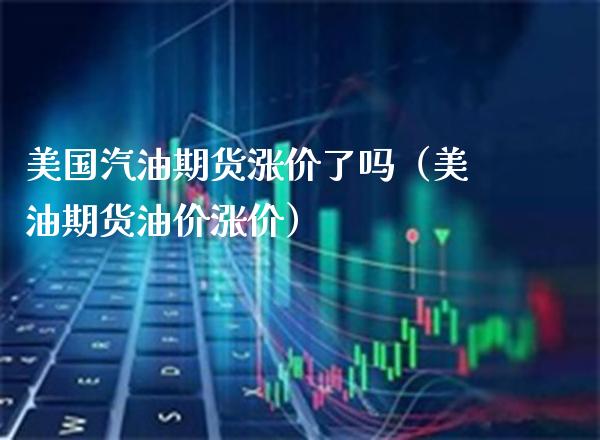 美国汽油期货涨价了吗（美油期货油价涨价） (https://www.njaxzs.com/) 期货直播间 第1张