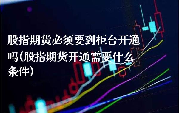 股指期货必须要到柜台开通吗(股指期货开通需要什么条件) (https://www.njaxzs.com/) 期货直播间 第1张