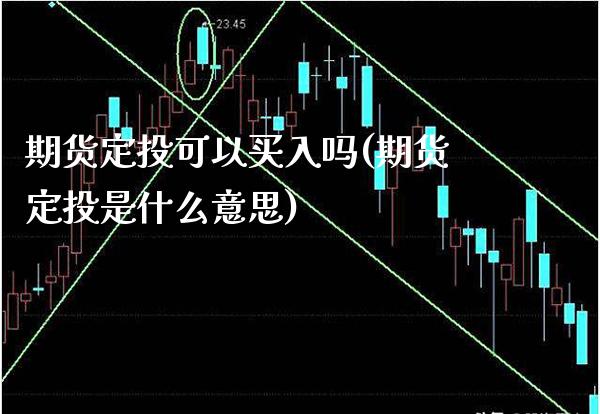 期货定投可以买入吗(期货定投是什么意思) 期货直播间 第1张-爱新财经 期货定投可以买入吗(期货定投是什么意思) (https://www.njaxzs.com/) 期货直播间 第1张