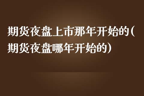 期货夜盘上市那年开始的(期货夜盘哪年开始的) (https://www.njaxzs.com/) 期货直播间 第1张