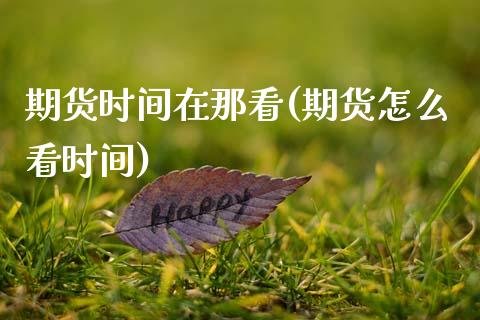 期货时间在那看(期货怎么看时间) (https://www.njaxzs.com/) 期货开户 第1张