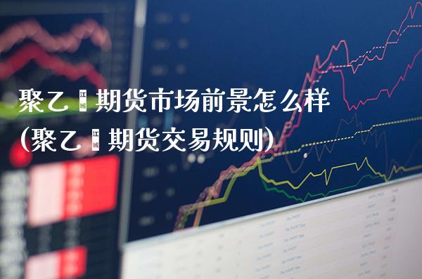 聚乙烯期货市场前景怎么样(聚乙烯期货交易规则) (https://www.njaxzs.com/) 期货开户 第1张