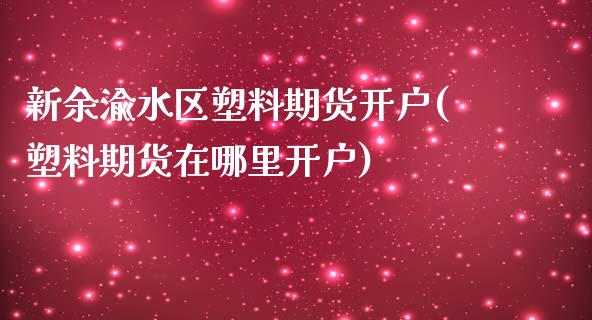 新余渝水区塑料期货开户(塑料期货在哪里开户) (https://www.njaxzs.com/) 期货直播间 第1张