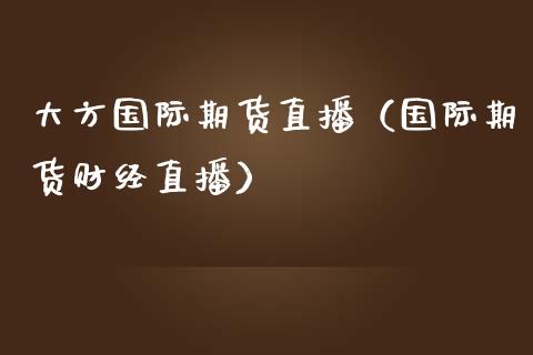 大方国际期货直播（国际期货财经直播） (https://www.njaxzs.com/) 期货行情 第1张