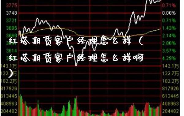 红塔期货客户经理怎么样（红塔期货客户经理怎么样啊） (https://www.njaxzs.com/) 期货直播间 第1张