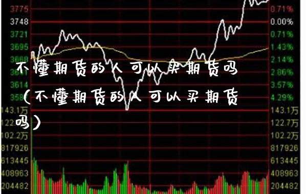 不懂期货的人可以买期货吗（不懂期货的人可以买期货吗） (https://www.njaxzs.com/) 期货直播间 第1张