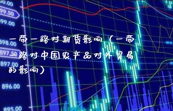 一带一路对期货影响（一带一路对中国农产品对外贸易的影响） (https://www.njaxzs.com/) 期货直播间 第1张