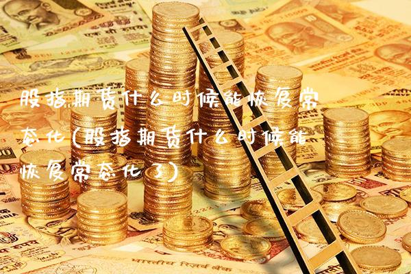 股指期货什么时候能恢复常态化(股指期货什么时候能恢复常态化了) (https://www.njaxzs.com/) 内盘期货 第1张