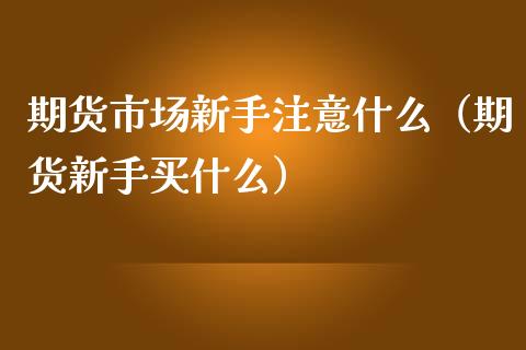期货市场新手注意什么（期货新手买什么） (https://www.njaxzs.com/) 黄金期货 第1张
