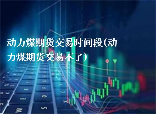 动力煤期货交易时间段(动力煤期货交易不了) (https://www.njaxzs.com/) 内盘期货 第1张