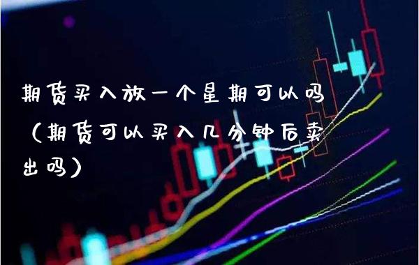 期货买入放一个星期可以吗（期货可以买入几分钟后卖出吗） (https://www.njaxzs.com/) 期货行情 第1张