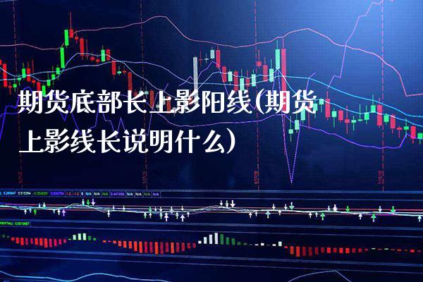 期货底部长上影阳线(期货上影线长说明什么) (https://www.njaxzs.com/) 原油期货 第1张
