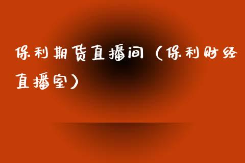 保利期货直播间（保利财经直播室） (https://www.njaxzs.com/) 期货直播间 第1张