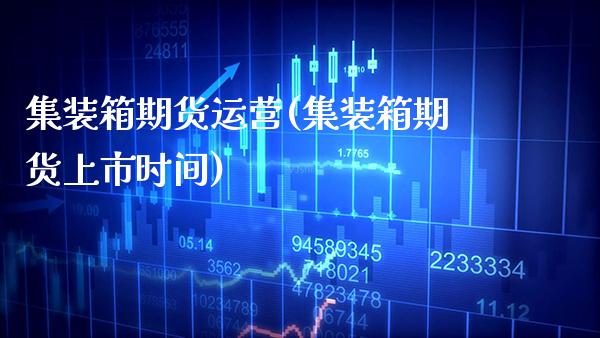 集装箱期货运营(集装箱期货上市时间) (https://www.njaxzs.com/) 内盘期货 第1张