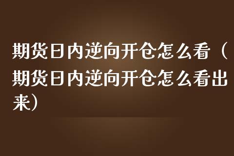 期货日内逆向开仓怎么看（期货日内逆向开仓怎么看出来） (https://www.njaxzs.com/) 期货直播间 第1张