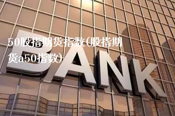 50股指期货指数(股指期货a50指数) (https://www.njaxzs.com/) 期货开户 第1张