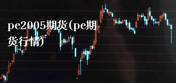 pe2005期货(pe期货行情) (https://www.njaxzs.com/) 期货直播间 第1张