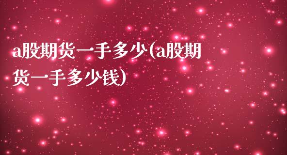 a股期货一手多少(a股期货一手多少钱) (https://www.njaxzs.com/) 期货直播间 第1张