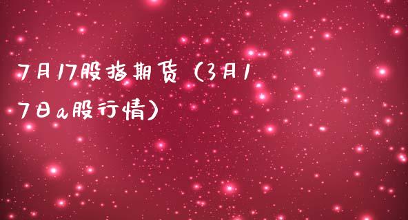 7月17股指期货（3月17日a股行情） (https://www.njaxzs.com/) 原油期货 第1张