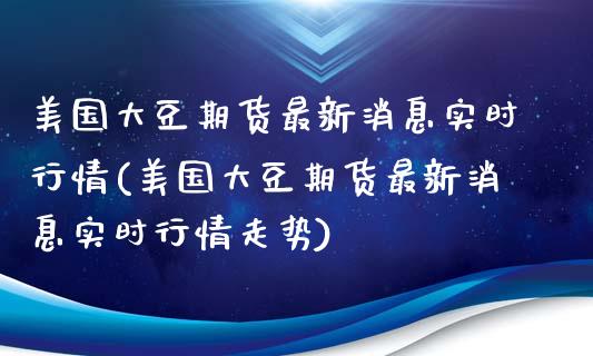 美国大豆期货最新消息实时行情(美国大豆期货最新消息实时行情走势) (https://www.njaxzs.com/) 期货行情 第1张