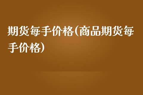 期货每手价格(商品期货每手价格) (https://www.njaxzs.com/) 期货投资 第1张