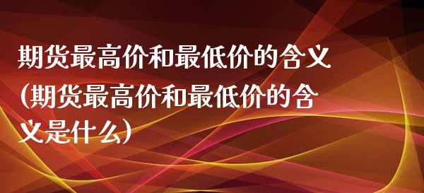 期货最高价和最低价的含义(期货最高价和最低价的含义是什么) (https://www.njaxzs.com/) 期货直播间 第1张