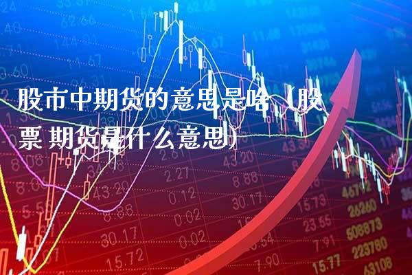 股市中期货的意思是啥（股票 期货是什么意思） (https://www.njaxzs.com/) 期货直播间 第1张