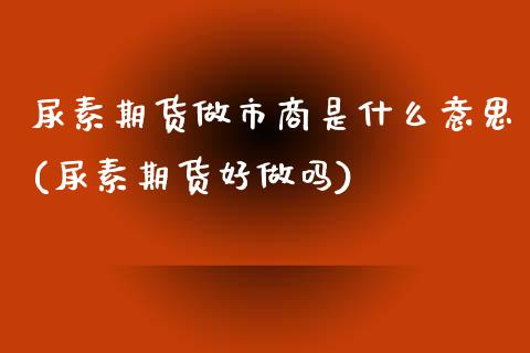 尿素期货做市商是什么意思(尿素期货好做吗) (https://www.njaxzs.com/) 原油期货 第1张