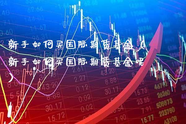新手如何买国际期货基金（新手如何买国际期货基金呢） (https://www.njaxzs.com/) 期货直播间 第1张