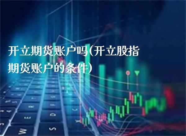 开立期货账户吗(开立股指期货账户的条件) (https://www.njaxzs.com/) 黄金期货 第1张