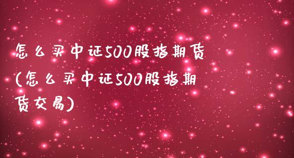 怎么买中证500股指期货(怎么买中证500股指期货交易) 期货直播间 第1张-爱新财经 怎么买中证500股指期货(怎么买中证500股指期货交易) (https://www.njaxzs.com/) 期货直播间 第1张