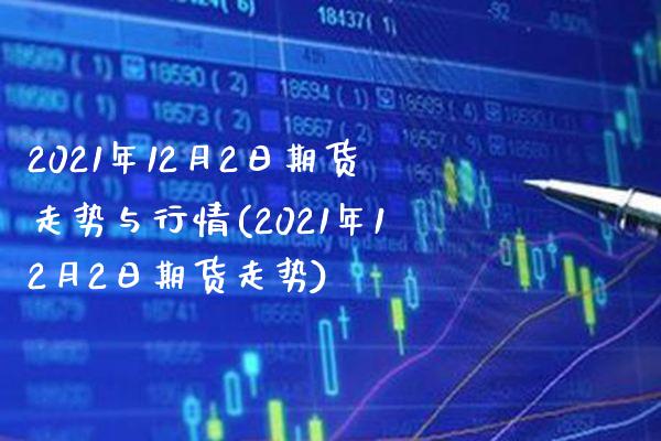 2021年12月2日期货走势与行情(2021年12月2日期货走势) (https://www.njaxzs.com/) 期货开户 第1张