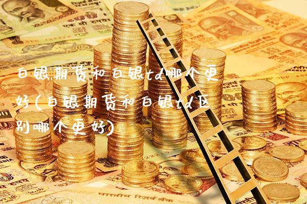 白银期货和白银td哪个更好(白银期货和白银td区别哪个更好) (https://www.njaxzs.com/) 期货直播间 第1张