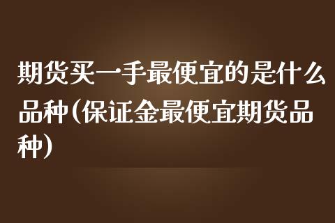 期货买一手最便宜的是什么品种(保证金最便宜期货品种) (https://www.njaxzs.com/) 期货投资 第1张
