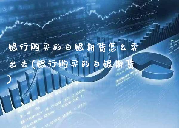 银行购买的白银期货怎么卖出去(银行购买的白银期货) (https://www.njaxzs.com/) 原油期货 第1张