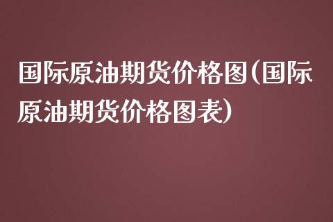 国际原油期货图(国际原油期货图表) (https://www.njaxzs.com/) 期货直播间 第1张