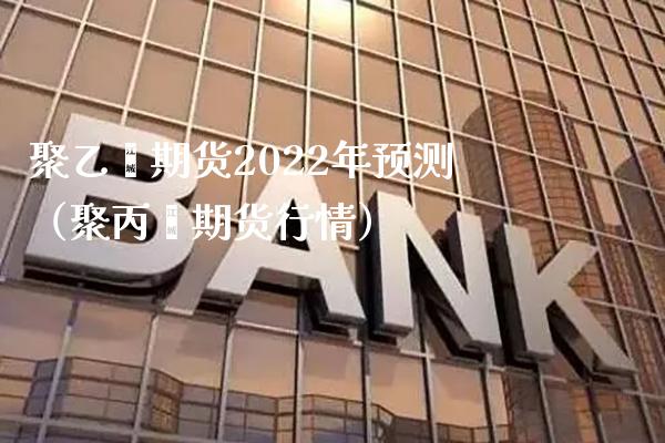 聚乙烯期货2022年预测（聚丙烯期货行情） (https://www.njaxzs.com/) 期货直播间 第1张